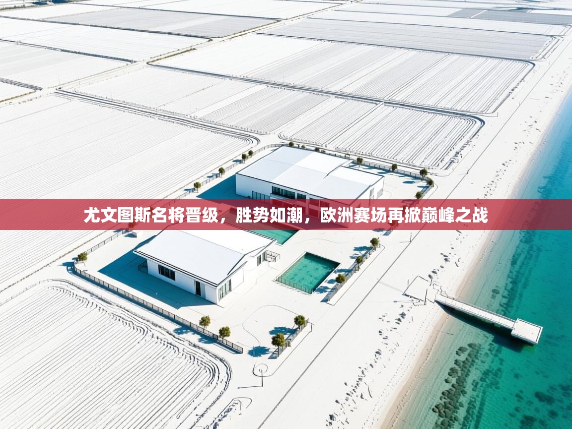 尤文图斯名将晋级，胜势如潮，欧洲赛场再掀巅峰之战  第2张