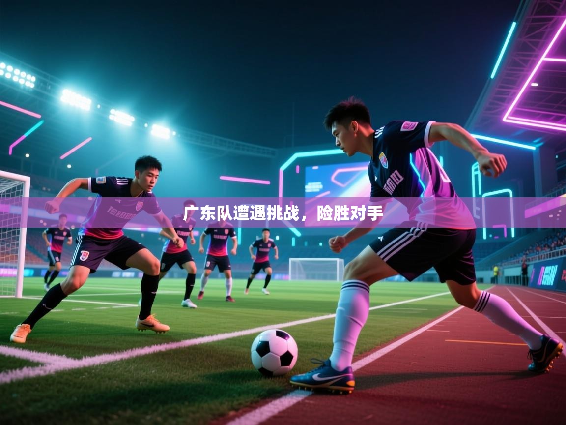 广东队遭遇挑战,险胜对手 第1张